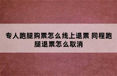 专人跑腿购票怎么线上退票 同程跑腿退票怎么取消